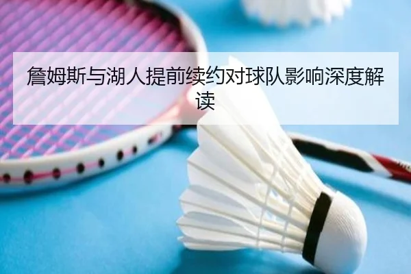 詹姆斯与湖人提前续约对球队影响深度解读
